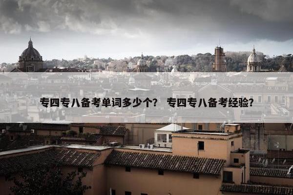 专四专八备考单词多少个？ 专四专八备考经验？