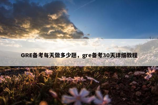 GRE备考每天做多少题，gre备考30天详细教程