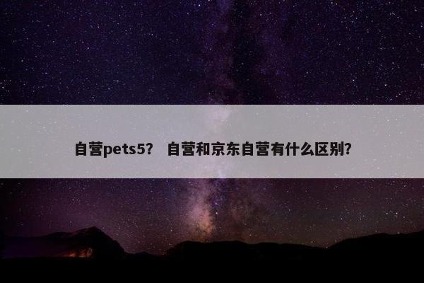 自营pets5？ 自营和京东自营有什么区别？