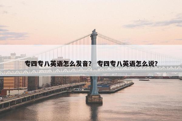 专四专八英语怎么发音？ 专四专八英语怎么说？