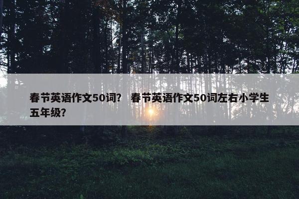 春节英语作文50词？ 春节英语作文50词左右小学生五年级？