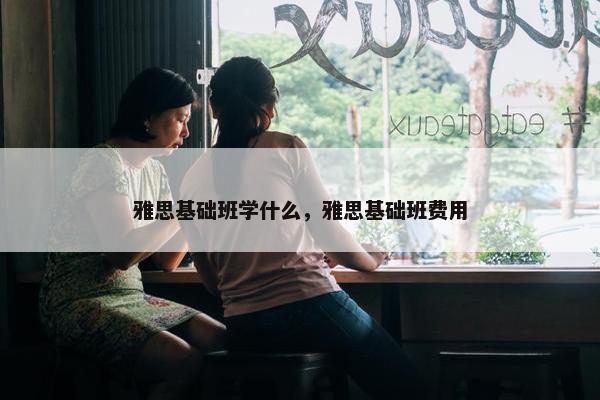 雅思基础班学什么，雅思基础班费用