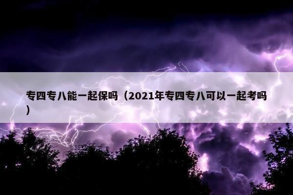 专四专八能一起保吗（2021年专四专八可以一起考吗）