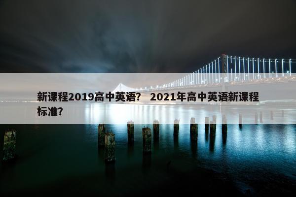 新课程2019高中英语？ 2021年高中英语新课程标准？