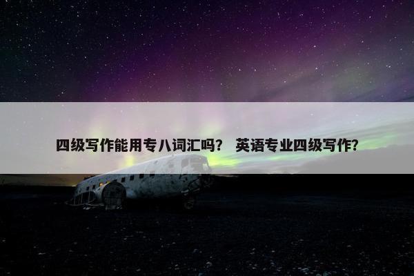 四级写作能用专八词汇吗？ 英语专业四级写作？
