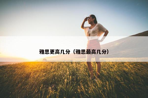 雅思更高几分（雅思最高几分）