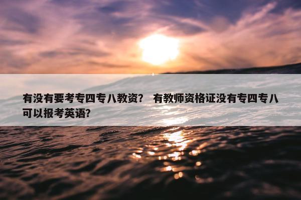 有没有要考专四专八教资？ 有教师资格证没有专四专八可以报考英语？