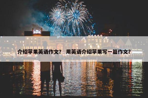 介绍苹果英语作文？ 用英语介绍苹果写一篇作文？