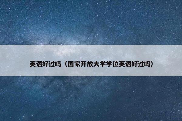 英语好过吗（国家开放大学学位英语好过吗）