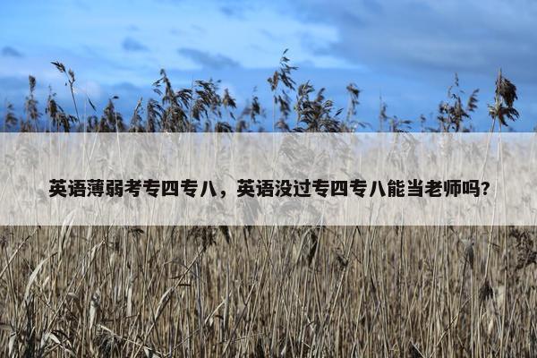 英语薄弱考专四专八，英语没过专四专八能当老师吗?