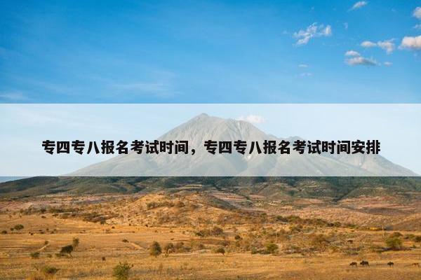 专四专八报名考试时间，专四专八报名考试时间安排
