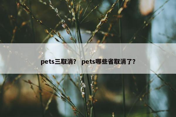 pets三取消？ pets哪些省取消了？