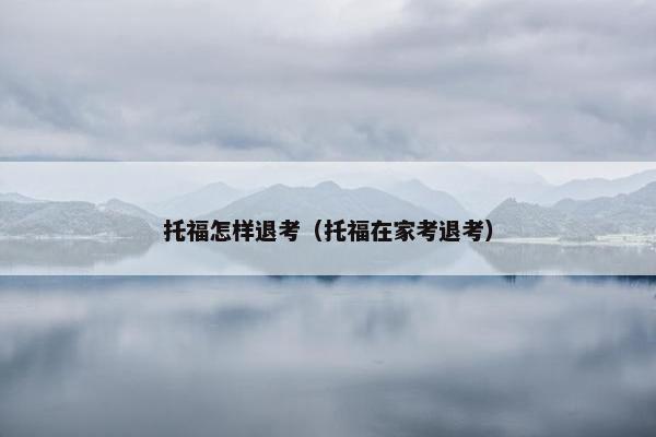 托福怎样退考（托福在家考退考）