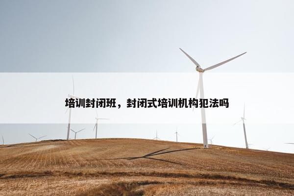 培训封闭班，封闭式培训机构犯法吗