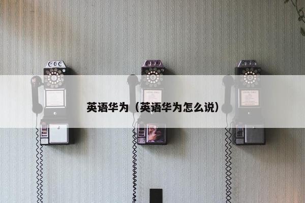 英语华为（英语华为怎么说）