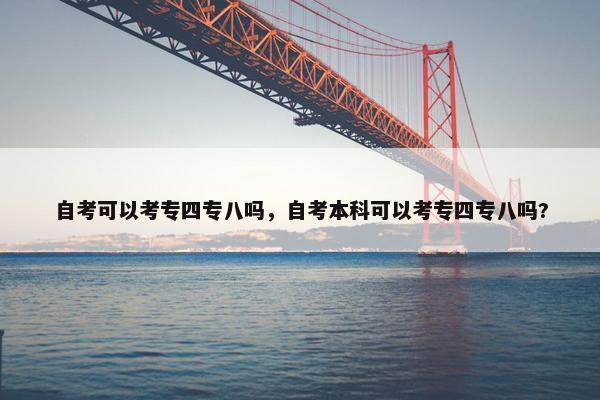自考可以考专四专八吗，自考本科可以考专四专八吗?