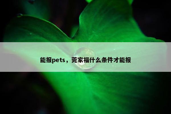 能报pets，莞家福什么条件才能报