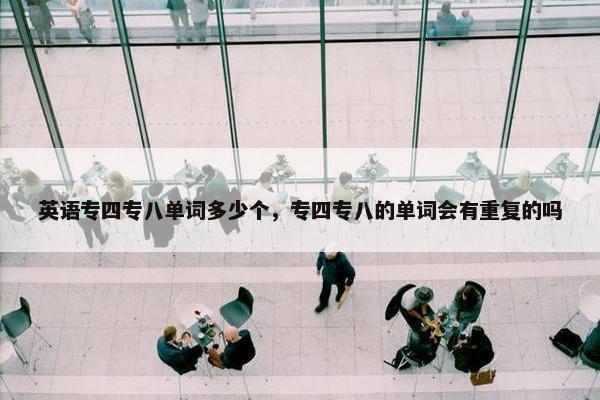 英语专四专八单词多少个，专四专八的单词会有重复的吗