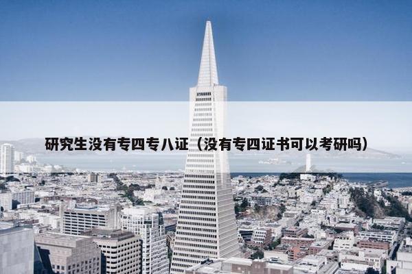 研究生没有专四专八证（没有专四证书可以考研吗）