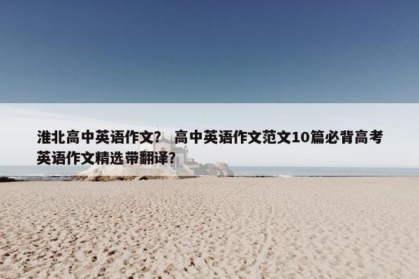 淮北高中英语作文？ 高中英语作文范文10篇必背高考英语作文精选带翻译？
