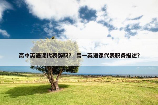 高中英语课代表辞职？ 高一英语课代表职务描述？