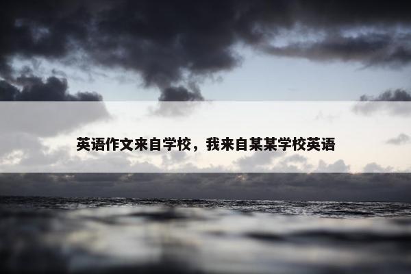 英语作文来自学校，我来自某某学校英语