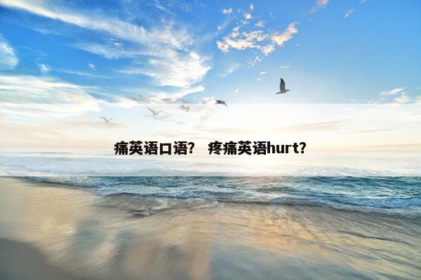 痛英语口语？ 疼痛英语hurt？