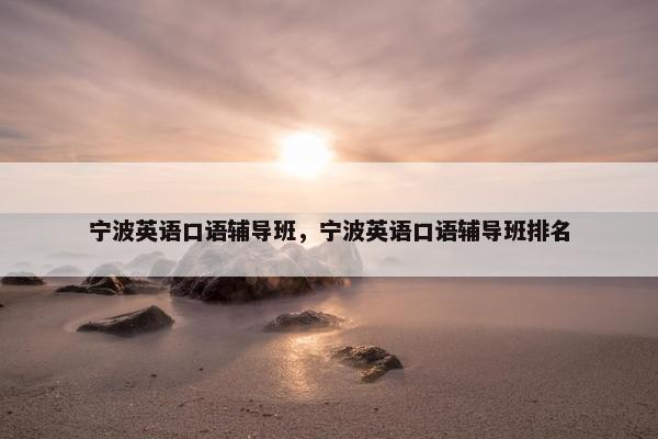 宁波英语口语辅导班，宁波英语口语辅导班排名