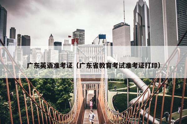 广东英语准考证（广东省教育考试准考证打印）