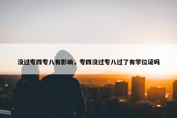 没过专四专八有影响，专四没过专八过了有学位证吗