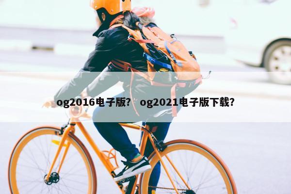 og2016电子版？ og2021电子版下载？