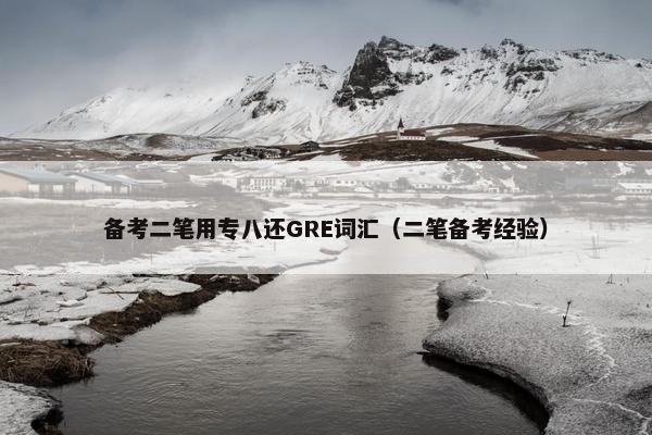 备考二笔用专八还GRE词汇（二笔备考经验）