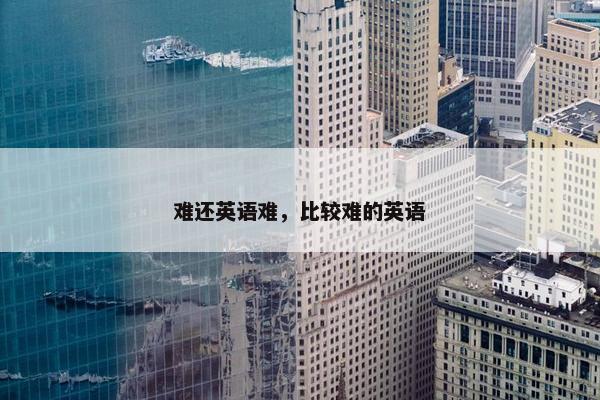难还英语难，比较难的英语