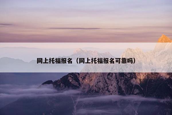 网上托福报名（网上托福报名可靠吗）