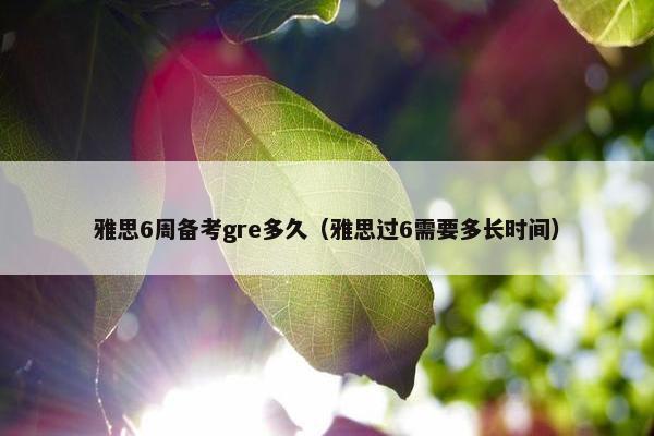 雅思6周备考gre多久（雅思过6需要多长时间）