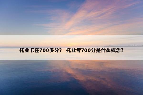 托业卡在700多分？ 托业考700分是什么概念？