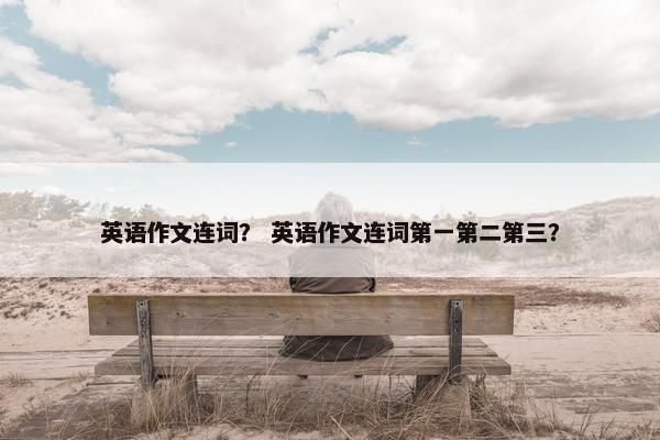 英语作文连词？ 英语作文连词第一第二第三？