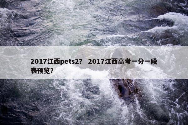 2017江西pets2？ 2017江西高考一分一段表预览？