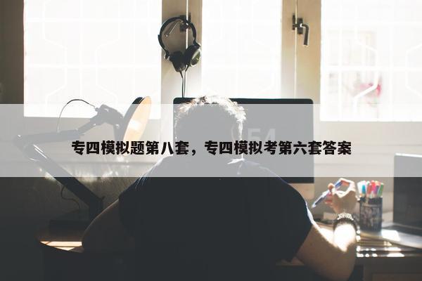 专四模拟题第八套，专四模拟考第六套答案