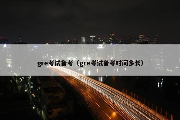 gre考试备考（gre考试备考时间多长）
