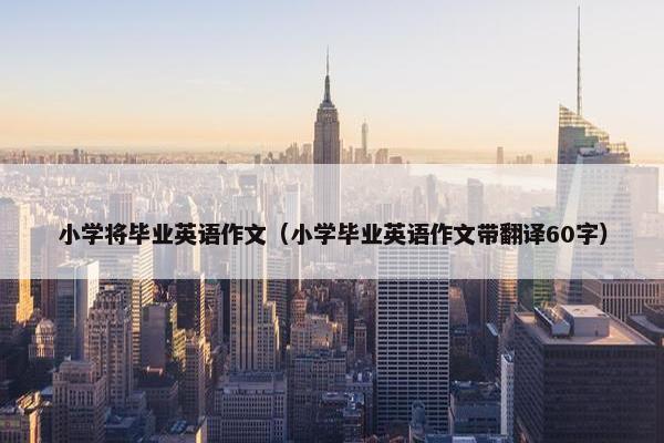 小学将毕业英语作文（小学毕业英语作文带翻译60字）
