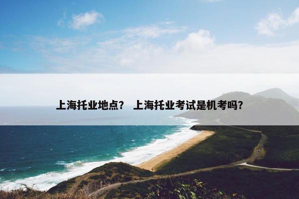 上海托业地点？ 上海托业考试是机考吗？