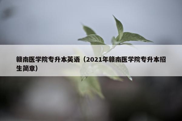赣南医学院专升本英语（2021年赣南医学院专升本招生简章）
