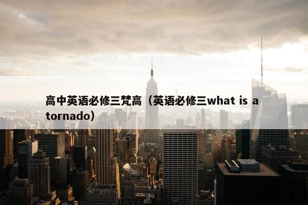 高中英语必修三梵高（英语必修三what is a tornado）