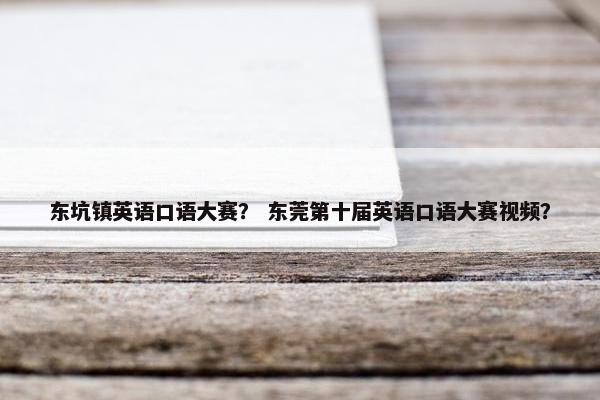 东坑镇英语口语大赛？ 东莞第十届英语口语大赛视频？