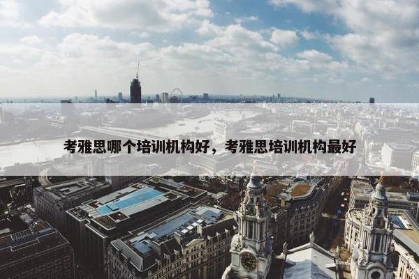 考雅思哪个培训机构好，考雅思培训机构最好