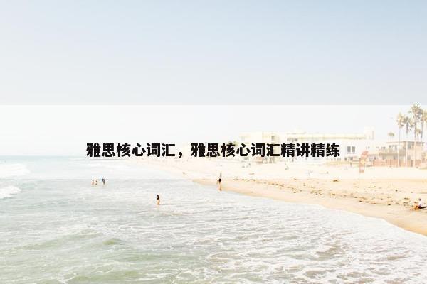 雅思核心词汇，雅思核心词汇精讲精练
