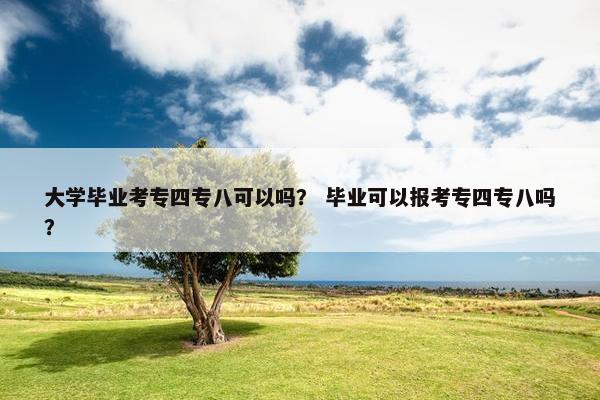 大学毕业考专四专八可以吗？ 毕业可以报考专四专八吗？