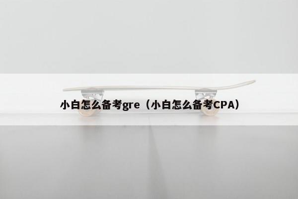 小白怎么备考gre（小白怎么备考CPA）