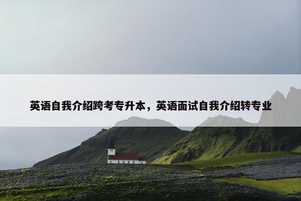 英语自我介绍跨考专升本，英语面试自我介绍转专业